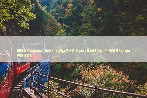 国际金价突破5400美元关口-现货黄金站上5407美元期货盘中一度飙升5434美元涨幅超3