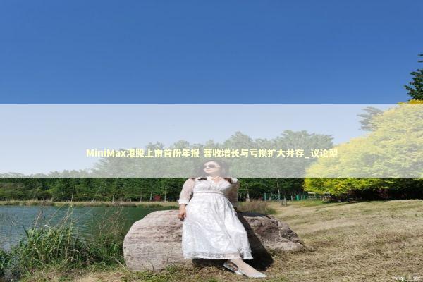 MiniMax港股上市首份年报 营收增长与亏损扩大并存_议论型
