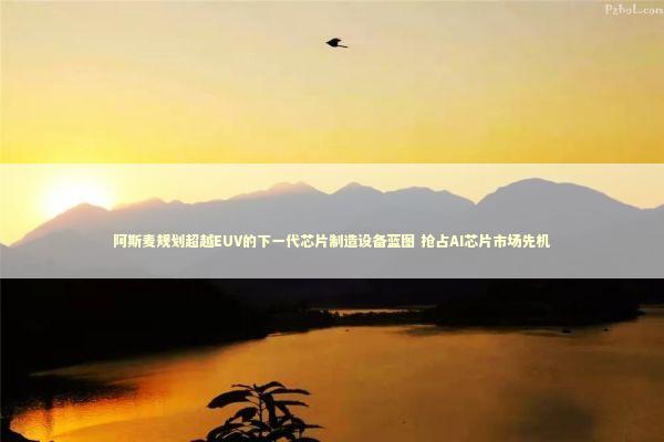 阿斯麦规划超越EUV的下一代芯片制造设备蓝图 抢占AI芯片市场先机