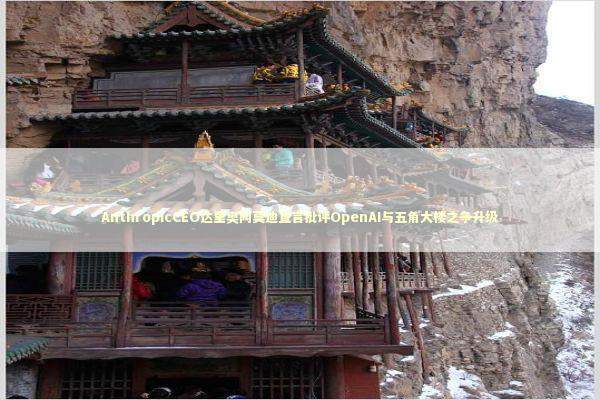 AnthropicCEO达里奥阿莫迪直言批评OpenAI与五角大楼之争升级