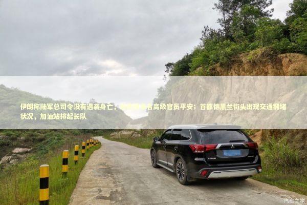 伊朗称陆军总司令没有遇袭身亡，总统及多名高级官员平安；首都德黑兰街头出现交通拥堵状况，加油站排起长队