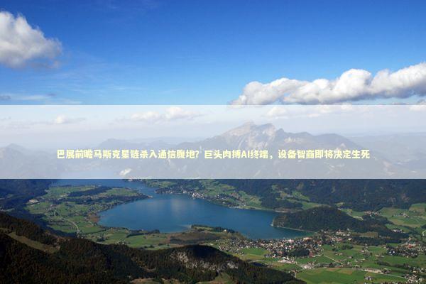 巴展前瞻马斯克星链杀入通信腹地？巨头肉搏AI终端，设备智商即将决定生死