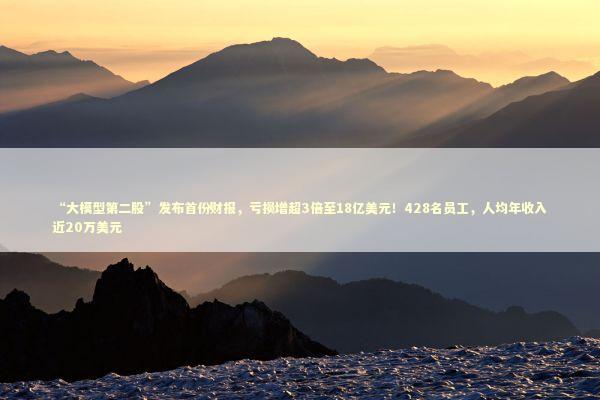 “大模型第二股”发布首份财报，亏损增超3倍至18亿美元！428名员工，人均年收入近20万美元