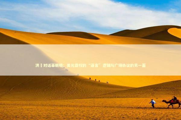 洪灝对话辜朝明：美元霸权的“语言”逻辑与广场协议的另一面