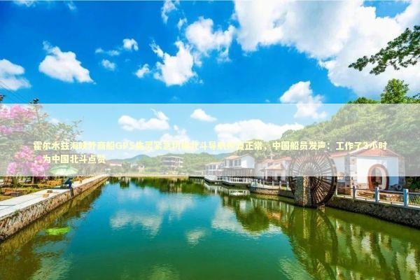 霍尔木兹海峡外商船GPS失灵紧急切换北斗导航恢复正常，中国船员发声：工作了3小时，为中国北斗点赞