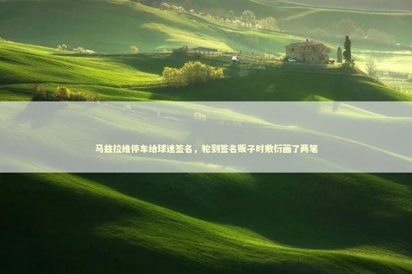 马兹拉维停车给球迷签名，轮到签名贩子时敷衍画了两笔