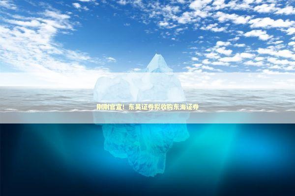 刚刚官宣！东吴证券拟收购东海证券