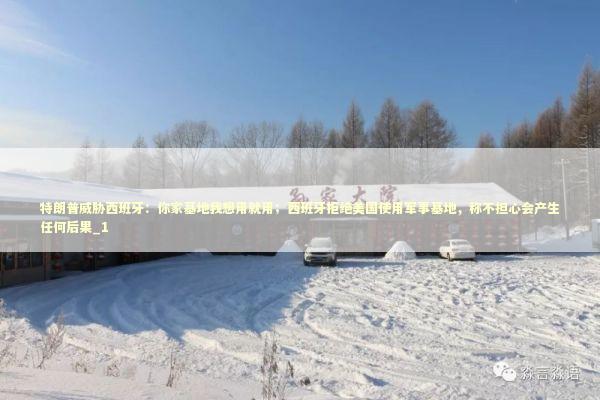 特朗普威胁西班牙：你家基地我想用就用；西班牙拒绝美国使用军事基地，称不担心会产生任何后果_1 新闻