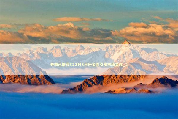 券商已推荐323只3月份金股引发市场关注_2