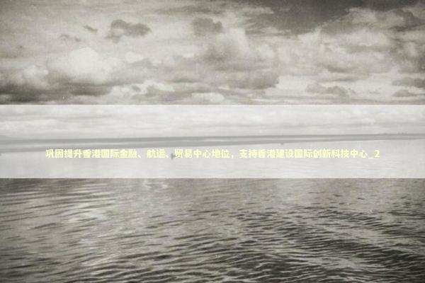 巩固提升香港国际金融、航运、贸易中心地位，支持香港建设国际创新科技中心_2