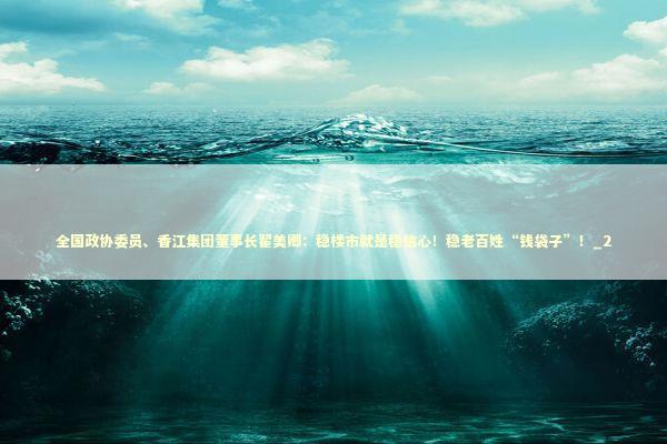 全国政协委员、香江集团董事长翟美卿：稳楼市就是稳信心！稳老百姓“钱袋子”！_2