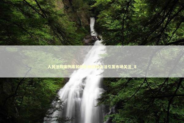 人民法院案例库如何影响你我生活引发市场关注_8
