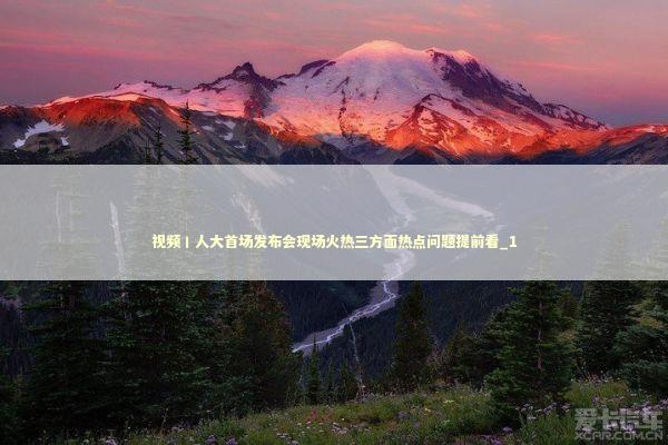 视频丨人大首场发布会现场火热三方面热点问题提前看_1