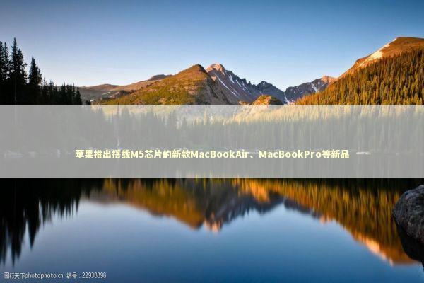 苹果推出搭载M5芯片的新款MacBookAir、MacBookPro等新品
