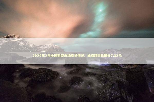 2026年2月全国期货市场交易情况：成交额同比增长7.82%