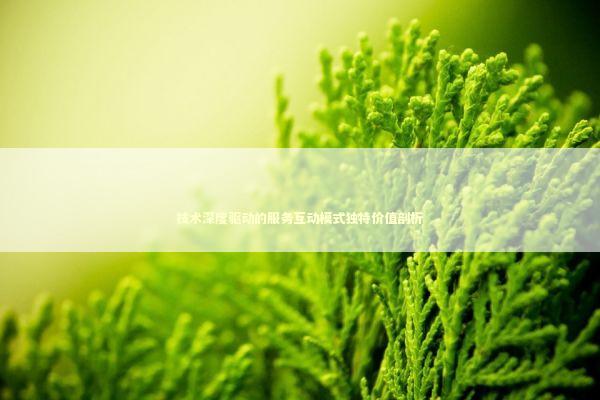 技术深度驱动的服务互动模式独特价值剖析
