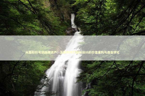 从图形符号到品牌资产：互联网时代图标设计的价值重构与商业转化